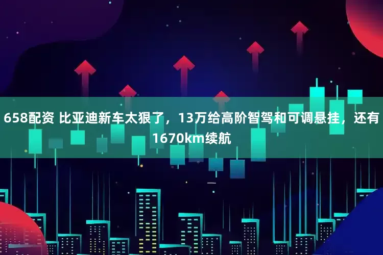 658配资 比亚迪新车太狠了，13万给高阶智驾和可调悬挂，还有1670km续航