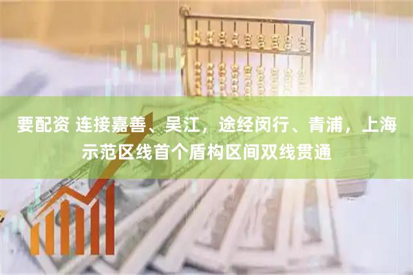 要配资 连接嘉善、吴江，途经闵行、青浦，上海示范区线首个盾构区间双线贯通