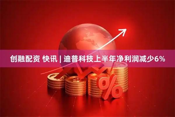 创融配资 快讯 | 迪普科技上半年净利润减少6%