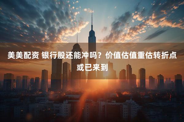 美美配资 银行股还能冲吗？价值估值重估转折点或已来到
