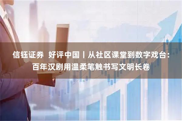 信钰证券  好评中国丨从社区课堂到数字戏台：百年汉剧用温柔笔触书写文明长卷