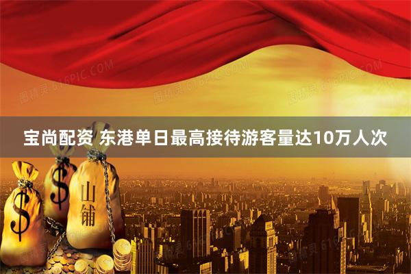 宝尚配资 东港单日最高接待游客量达10万人次