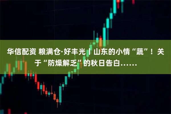 华信配资 粮满仓·好丰光丨山东的小情“蔬”！关于“防燥解乏”的秋日告白……