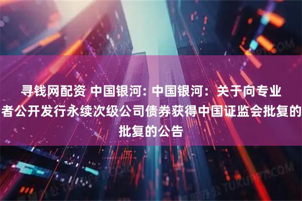 寻钱网配资 中国银河: 中国银河：关于向专业投资者公开发行永续次级公司债券获得中国证监会批复的公告