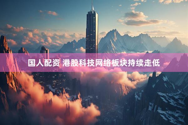 国人配资 港股科技网络板块持续走低