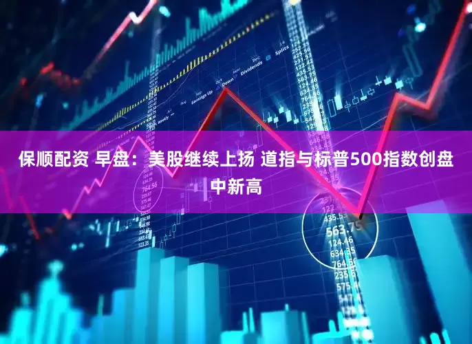 保顺配资 早盘：美股继续上扬 道指与标普500指数创盘中新高