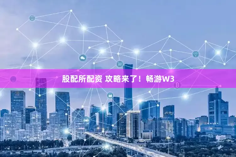 股配所配资 攻略来了！畅游W3