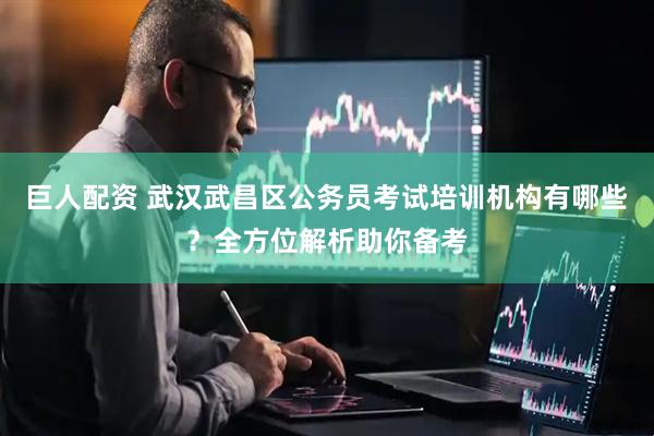 巨人配资 武汉武昌区公务员考试培训机构有哪些？全方位解析助你备考