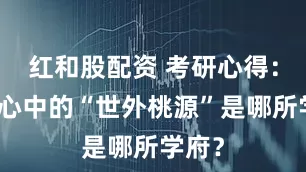 红和股配资 考研心得：学子心中的“世外桃源”是哪所学府？