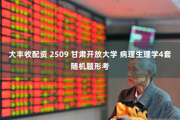 大丰收配资 2509 甘肃开放大学 病理生理学4套随机题形考